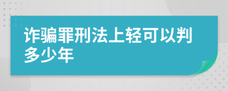 诈骗罪刑法上轻可以判多少年