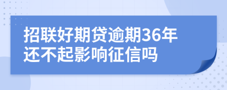 招联好期贷逾期36年还不起影响征信吗