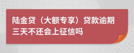 陆金贷（大额专享）贷款逾期三天不还会上征信吗