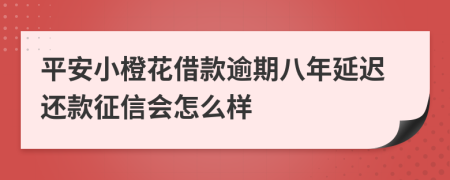 平安小橙花借款逾期八年延迟还款征信会怎么样