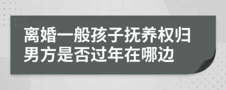 离婚一般孩子抚养权归男方是否过年在哪边