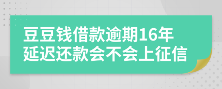 豆豆钱借款逾期16年延迟还款会不会上征信