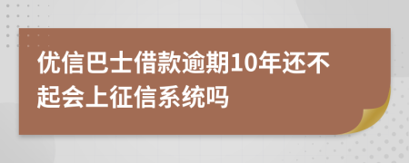 优信巴士借款逾期10年还不起会上征信系统吗