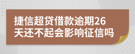 捷信超贷借款逾期26天还不起会影响征信吗