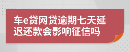 车e贷网贷逾期七天延迟还款会影响征信吗