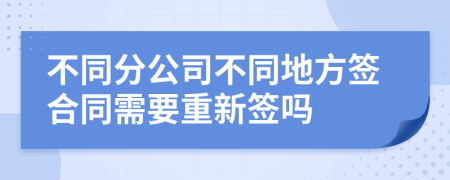 不同分公司不同地方签合同需要重新签吗