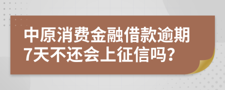 中原消费金融借款逾期7天不还会上征信吗？