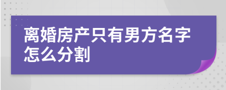 离婚房产只有男方名字怎么分割