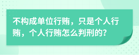 不构成单位行贿，只是个人行贿，个人行贿怎么判刑的？