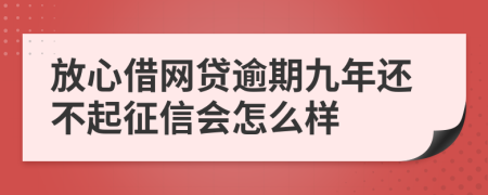 放心借网贷逾期九年还不起征信会怎么样