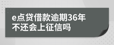 e点贷借款逾期36年不还会上征信吗