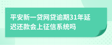 平安新一贷网贷逾期31年延迟还款会上征信系统吗