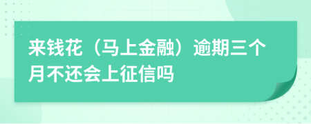 来钱花（马上金融）逾期三个月不还会上征信吗