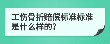 工伤骨折赔偿标准标准是什么样的？