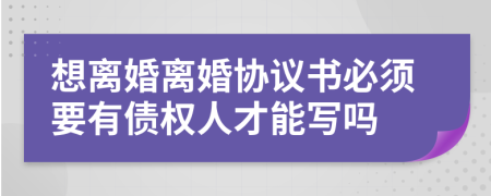 想离婚离婚协议书必须要有债权人才能写吗