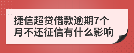 捷信超贷借款逾期7个月不还征信有什么影响