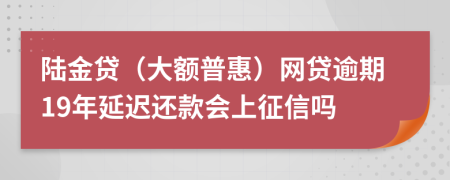 陆金贷（大额普惠）网贷逾期19年延迟还款会上征信吗