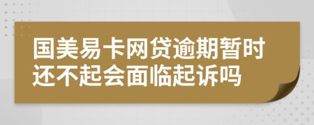 国美易卡网贷逾期暂时还不起会面临起诉吗