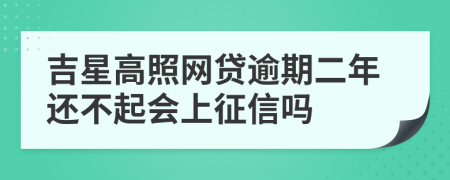 吉星高照网贷逾期二年还不起会上征信吗