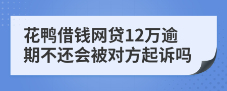 花鸭借钱网贷12万逾期不还会被对方起诉吗