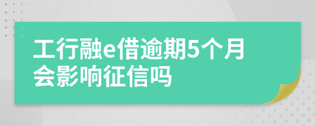 工行融e借逾期5个月会影响征信吗