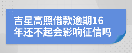 吉星高照借款逾期16年还不起会影响征信吗