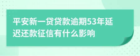 平安新一贷贷款逾期53年延迟还款征信有什么影响