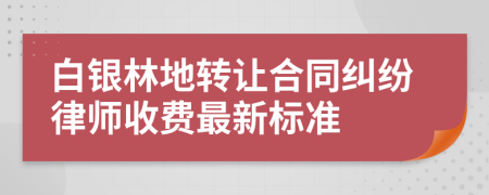 白银林地转让合同纠纷律师收费最新标准