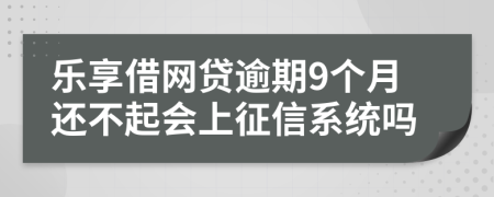 乐享借网贷逾期9个月还不起会上征信系统吗