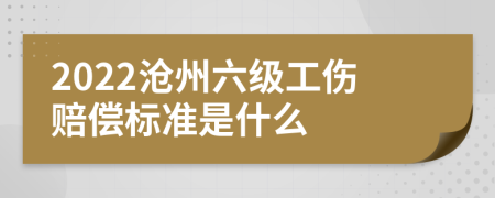 2022沧州六级工伤赔偿标准是什么