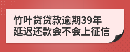 竹叶贷贷款逾期39年延迟还款会不会上征信