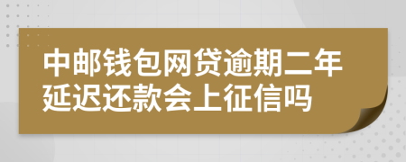 中邮钱包网贷逾期二年延迟还款会上征信吗