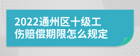 2022通州区十级工伤赔偿期限怎么规定