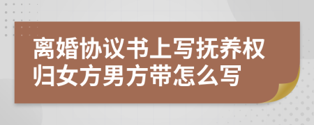 离婚协议书上写抚养权归女方男方带怎么写