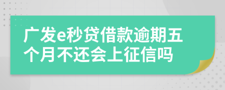 广发e秒贷借款逾期五个月不还会上征信吗