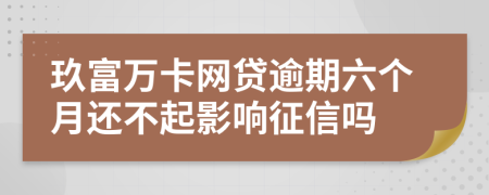 玖富万卡网贷逾期六个月还不起影响征信吗