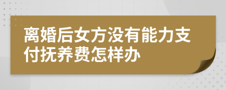 离婚后女方没有能力支付抚养费怎样办