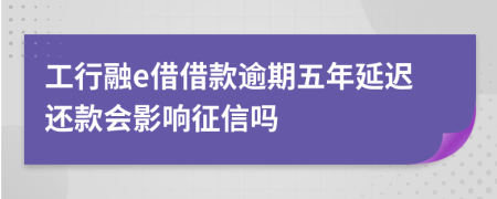 工行融e借借款逾期五年延迟还款会影响征信吗