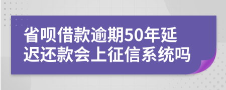 省呗借款逾期50年延迟还款会上征信系统吗