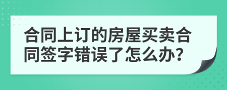 合同上订的房屋买卖合同签字错误了怎么办？