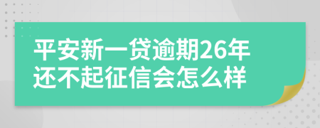 平安新一贷逾期26年还不起征信会怎么样