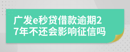 广发e秒贷借款逾期27年不还会影响征信吗