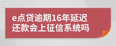 e点贷逾期16年延迟还款会上征信系统吗