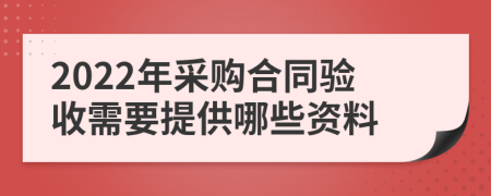 2022年采购合同验收需要提供哪些资料