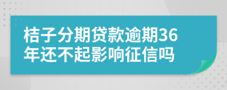 桔子分期贷款逾期36年还不起影响征信吗