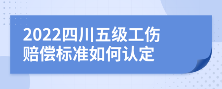 2022四川五级工伤赔偿标准如何认定
