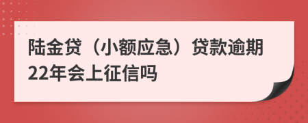 陆金贷（小额应急）贷款逾期22年会上征信吗