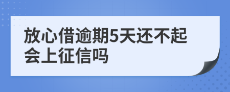 放心借逾期5天还不起会上征信吗