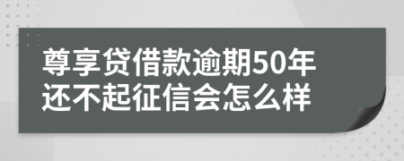 尊享贷借款逾期50年还不起征信会怎么样