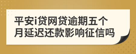 平安i贷网贷逾期五个月延迟还款影响征信吗